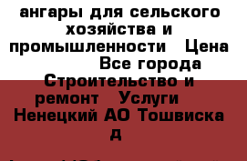 ангары для сельского хозяйства и промышленности › Цена ­ 2 800 - Все города Строительство и ремонт » Услуги   . Ненецкий АО,Тошвиска д.